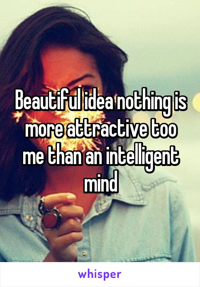 Beautiful idea nothing is more attractive too me than an intelligent mind