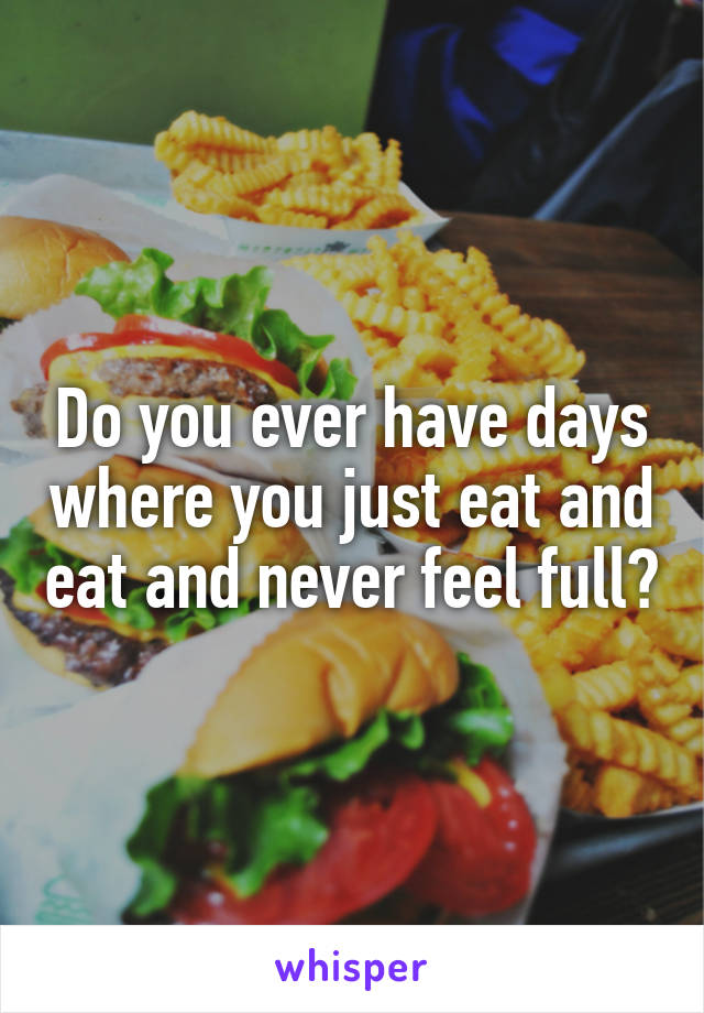 Do you ever have days where you just eat and eat and never feel full?