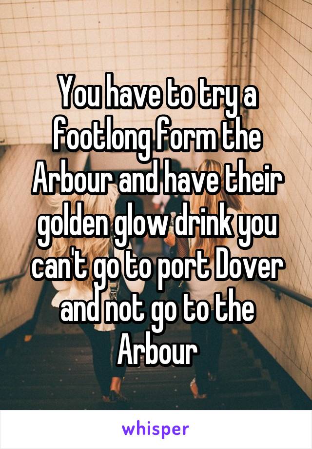 You have to try a footlong form the Arbour and have their golden glow drink you can't go to port Dover and not go to the Arbour