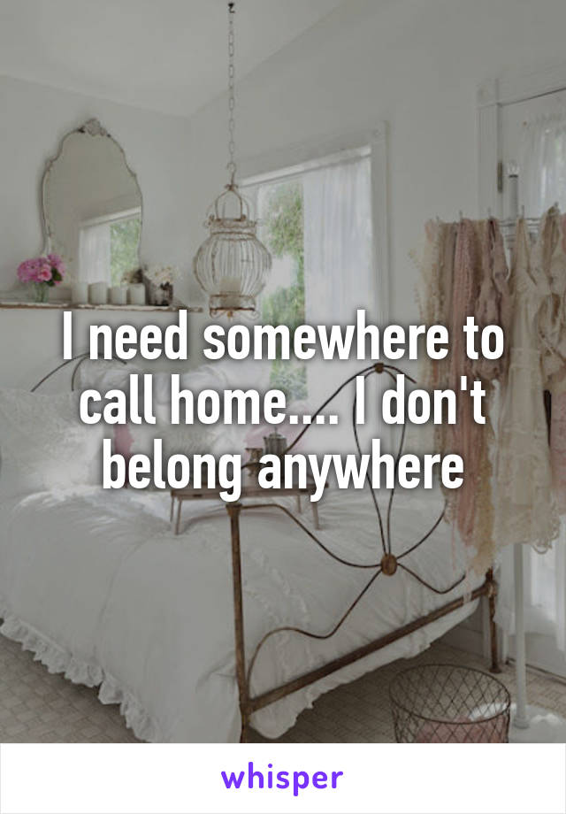 I need somewhere to call home.... I don't belong anywhere