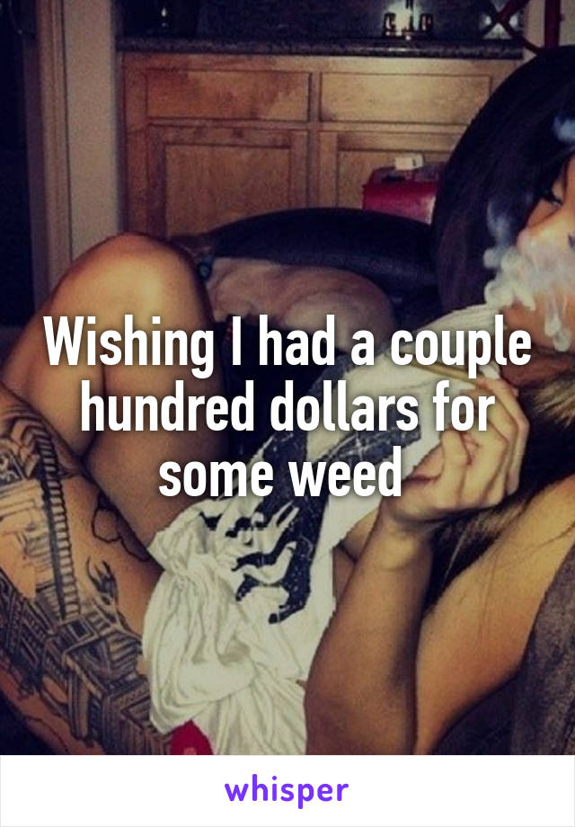 Wishing I had a couple hundred dollars for some weed 