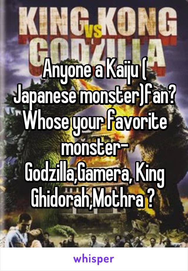 Anyone a Kaiju ( Japanese monster)fan? Whose your favorite monster- Godzilla,Gamera, King Ghidorah,Mothra ? 