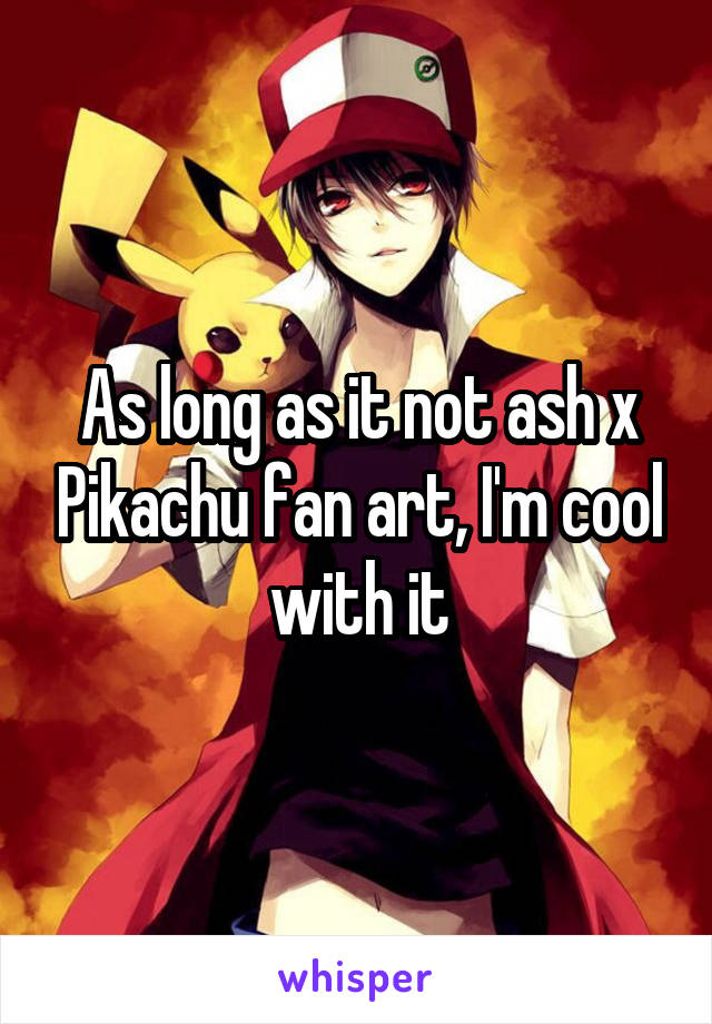 As long as it not ash x Pikachu fan art, I'm cool with it