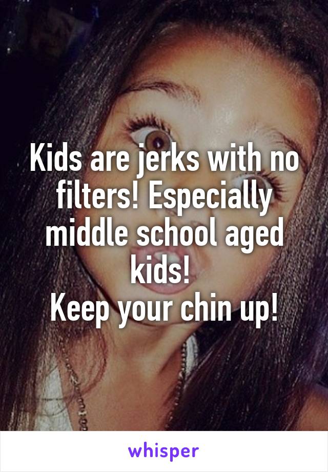 Kids are jerks with no filters! Especially middle school aged kids! 
Keep your chin up!