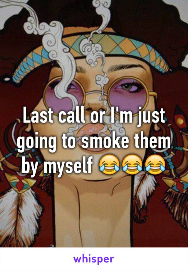 Last call or I'm just going to smoke them by myself 😂😂😂