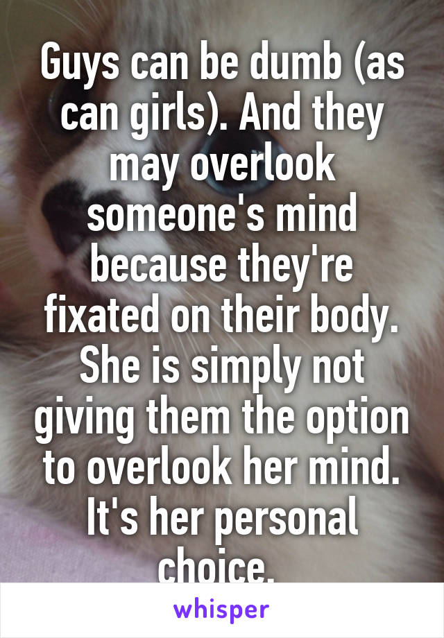 Guys can be dumb (as can girls). And they may overlook someone's mind because they're fixated on their body. She is simply not giving them the option to overlook her mind. It's her personal choice. 