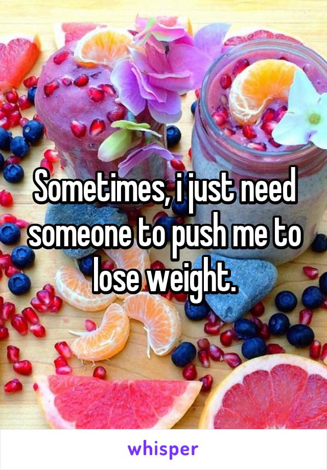 Sometimes, i just need someone to push me to lose weight.