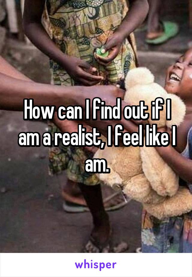 How can I find out if I am a realist, I feel like I am.