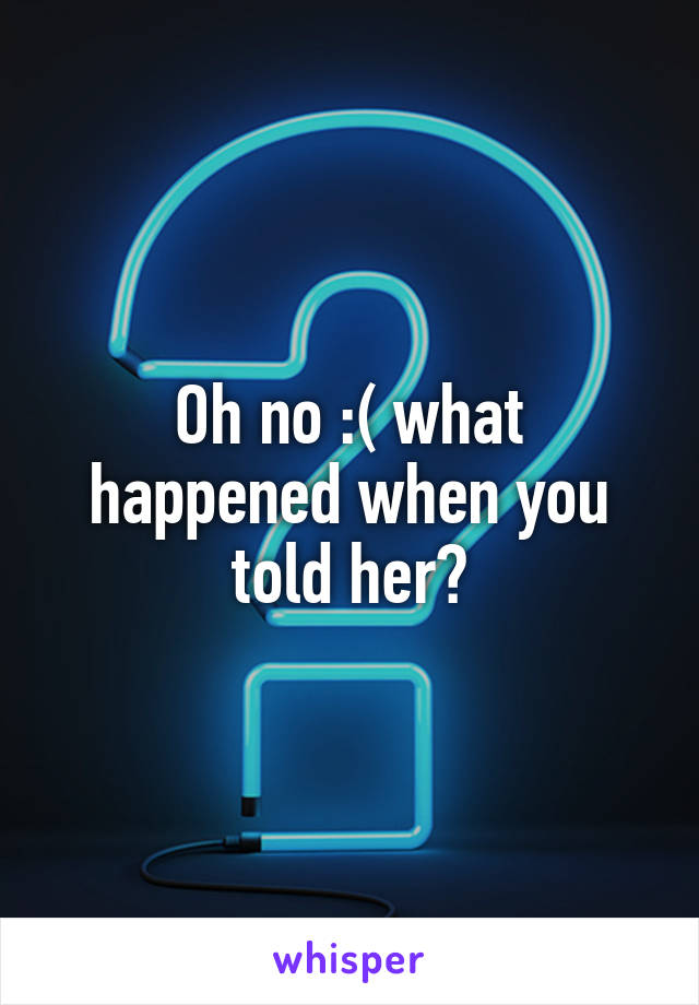 Oh no :( what happened when you told her?