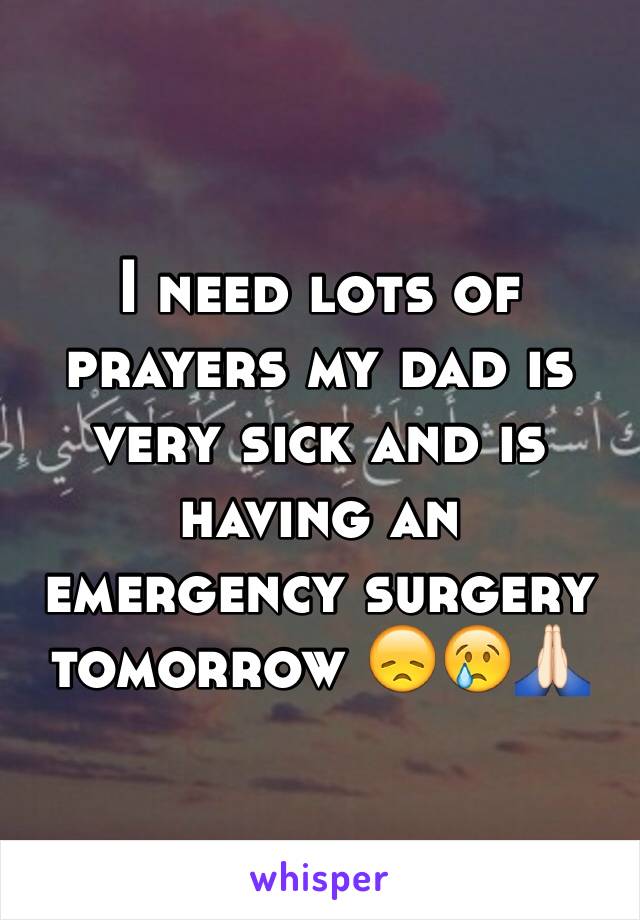 I need lots of prayers my dad is very sick and is having an emergency surgery tomorrow 😞😢🙏🏻