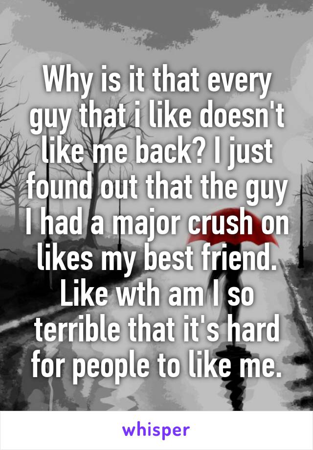 Why is it that every guy that i like doesn't like me back? I just found out that the guy I had a major crush on likes my best friend. Like wth am I so terrible that it's hard for people to like me.