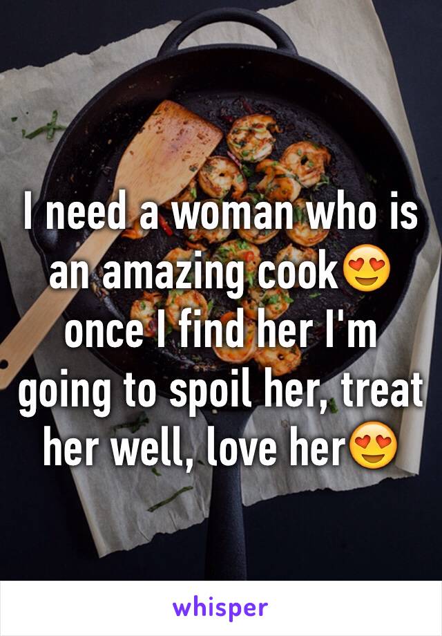 I need a woman who is an amazing cook😍 once I find her I'm going to spoil her, treat her well, love her😍