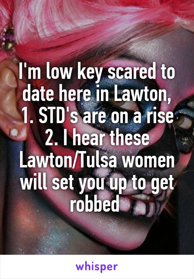 I'm low key scared to date here in Lawton,
1. STD's are on a rise
2. I hear these Lawton/Tulsa women will set you up to get robbed 