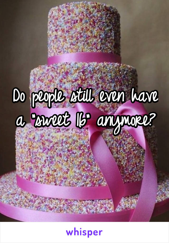 Do people still even have a "sweet 16" anymore? 