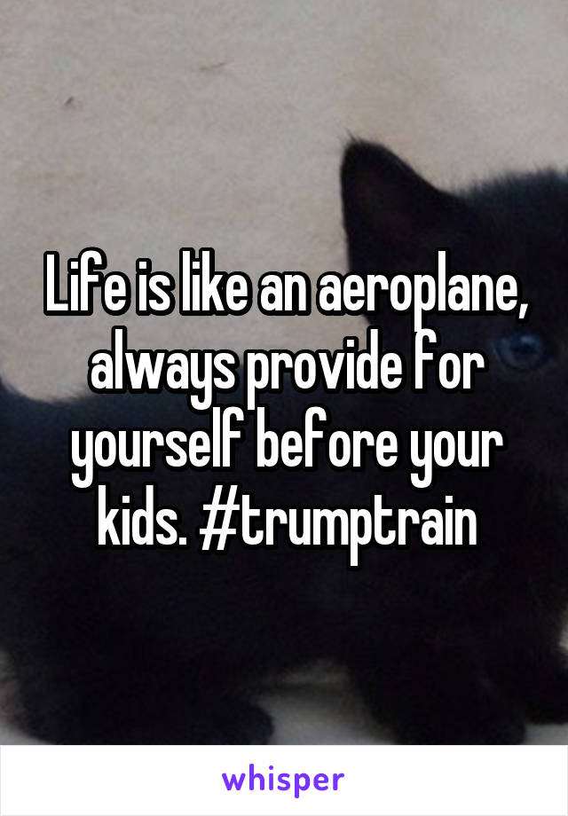 Life is like an aeroplane, always provide for yourself before your kids. #trumptrain