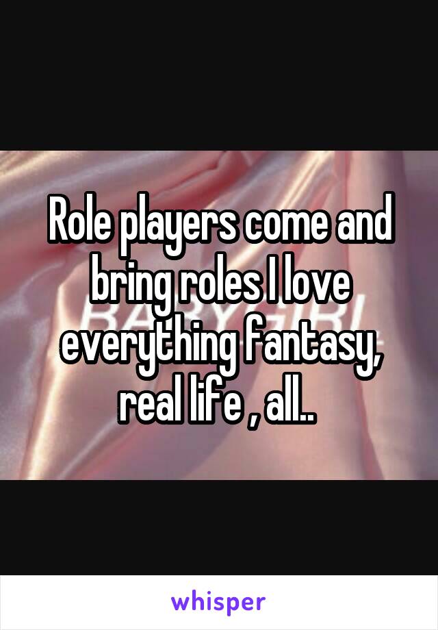 Role players come and bring roles I love everything fantasy, real life , all.. 