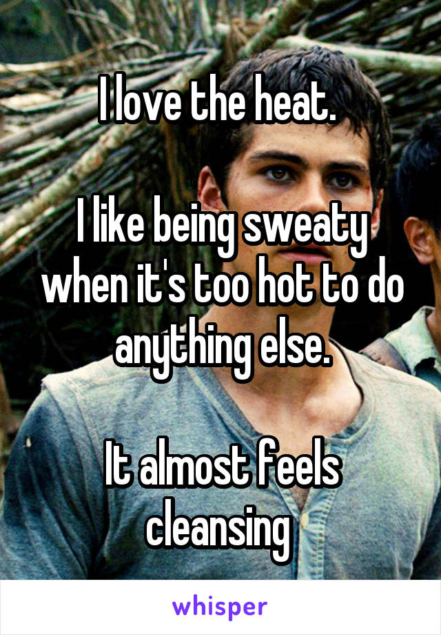 I love the heat. 

I like being sweaty when it's too hot to do anything else.

It almost feels cleansing 