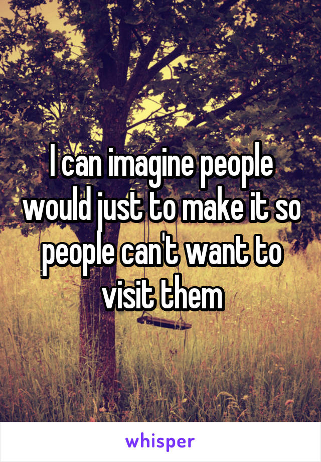 I can imagine people would just to make it so people can't want to visit them
