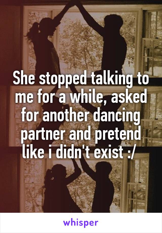 She stopped talking to me for a while, asked for another dancing partner and pretend like i didn't exist :/ 