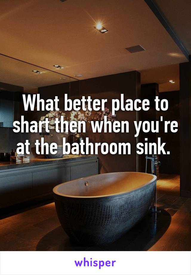 What better place to shart then when you're at the bathroom sink. 
