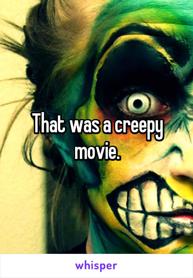 That was a creepy movie.