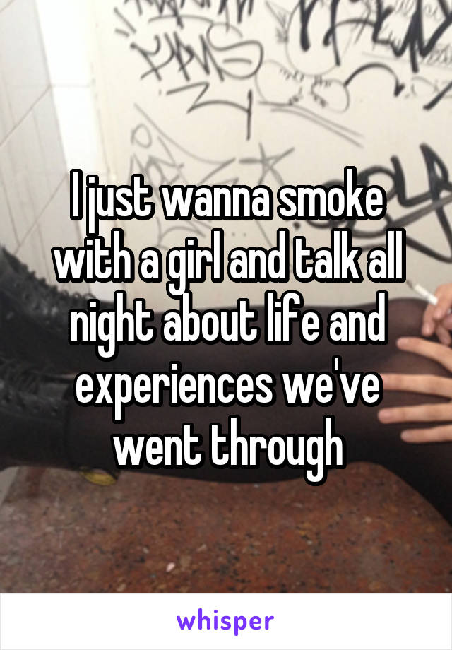 I just wanna smoke with a girl and talk all night about life and experiences we've went through