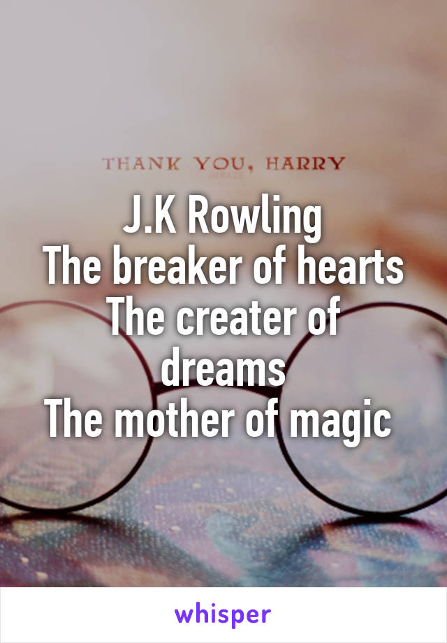 J.K Rowling
The breaker of hearts
The creater of dreams
The mother of magic 