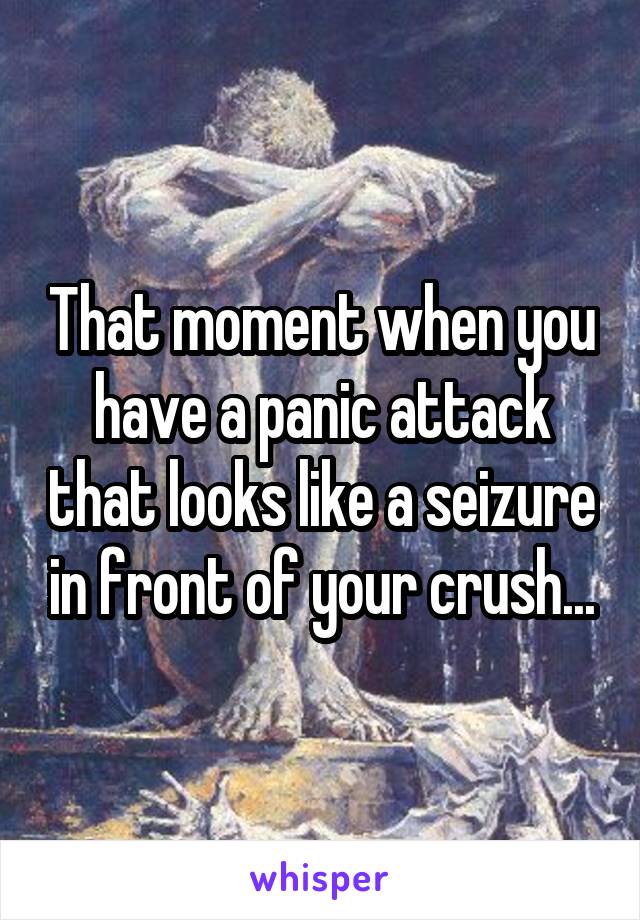 That moment when you have a panic attack that looks like a seizure in front of your crush...