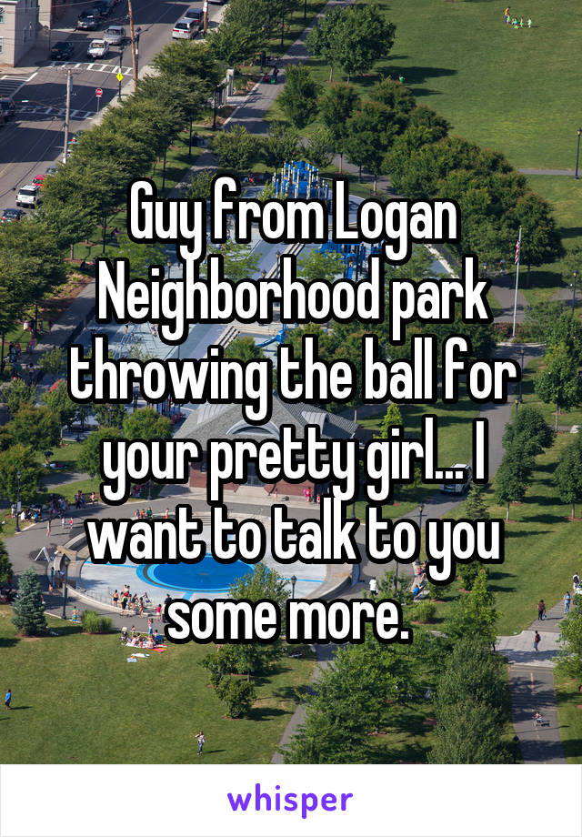 Guy from Logan Neighborhood park throwing the ball for your pretty girl... I want to talk to you some more. 