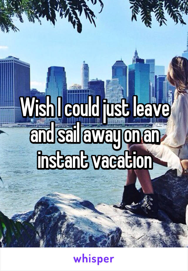 Wish I could just leave and sail away on an instant vacation