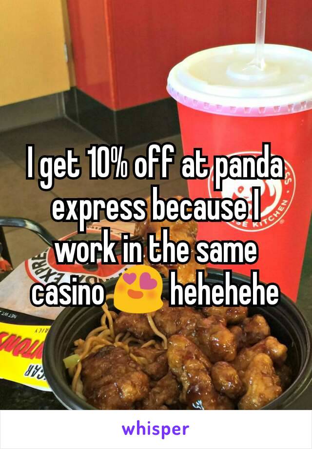 I get 10% off at panda express because I work in the same casino 😍 hehehehe