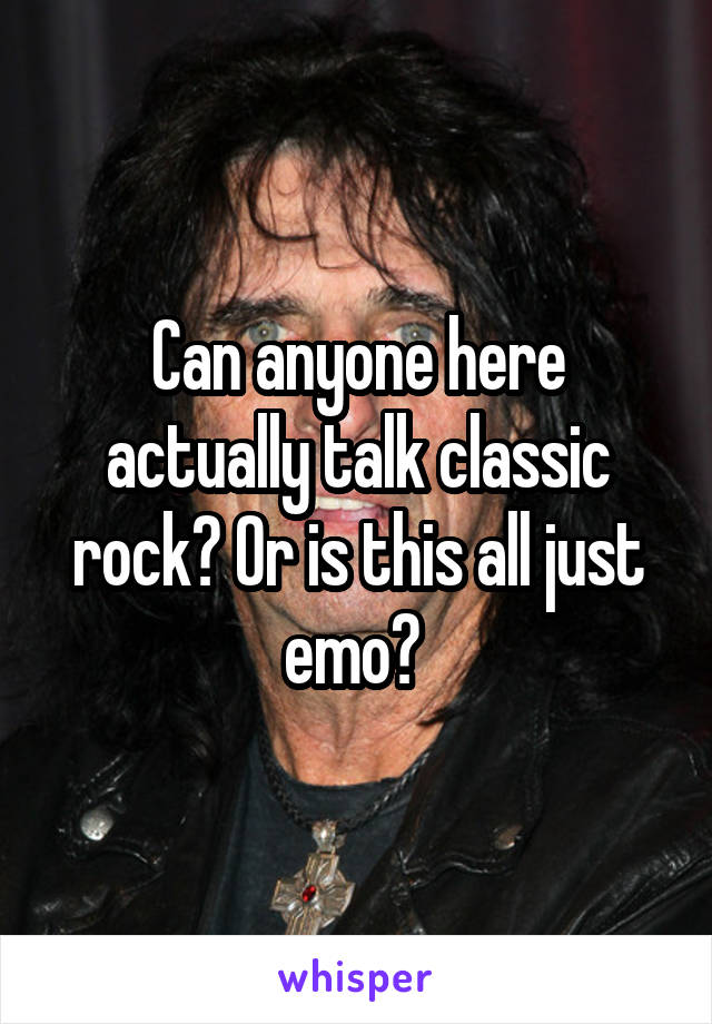 Can anyone here actually talk classic rock? Or is this all just emo? 