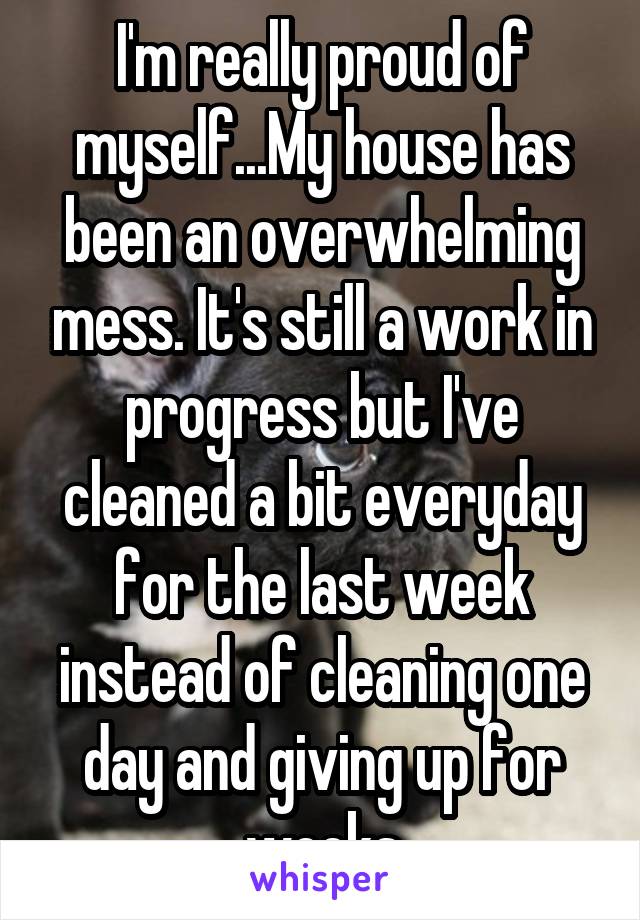 I'm really proud of myself...My house has been an overwhelming mess. It's still a work in progress but I've cleaned a bit everyday for the last week instead of cleaning one day and giving up for weeks