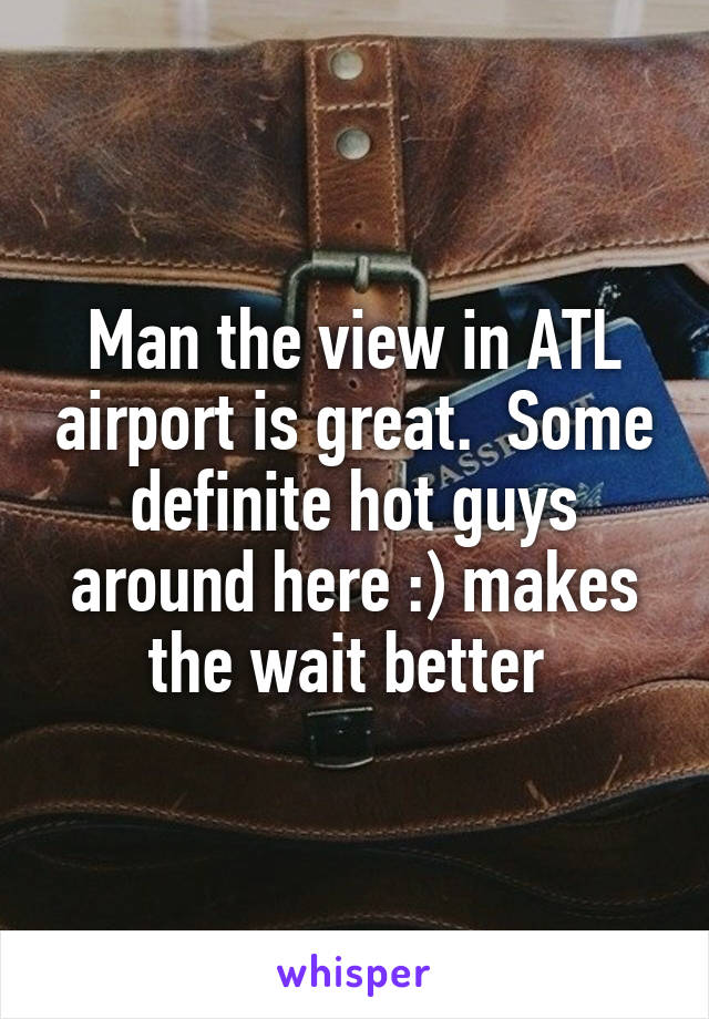 Man the view in ATL airport is great.  Some definite hot guys around here :) makes the wait better 