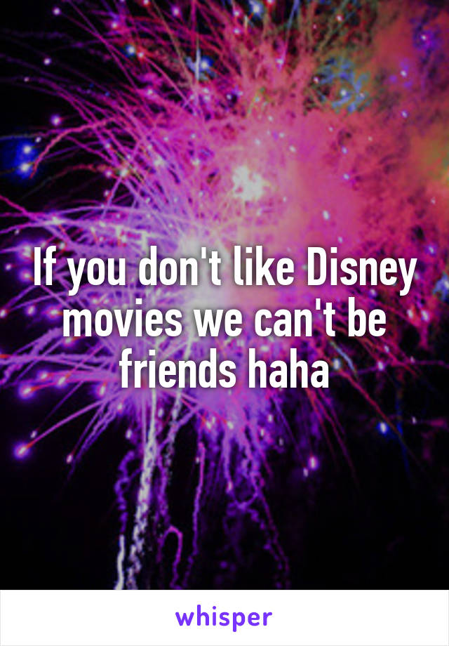 If you don't like Disney movies we can't be friends haha