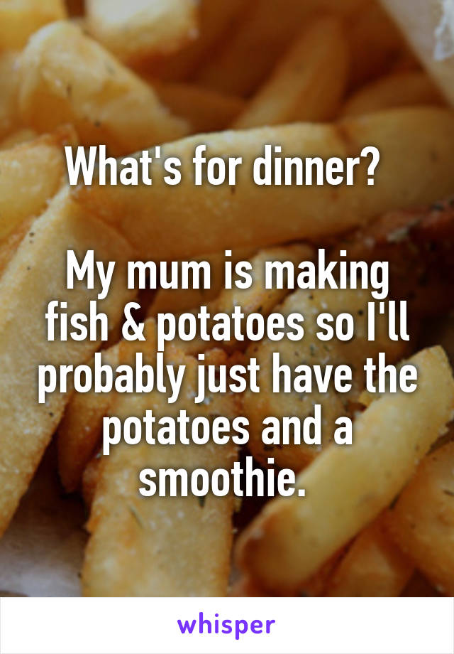 What's for dinner? 

My mum is making fish & potatoes so I'll probably just have the potatoes and a smoothie. 