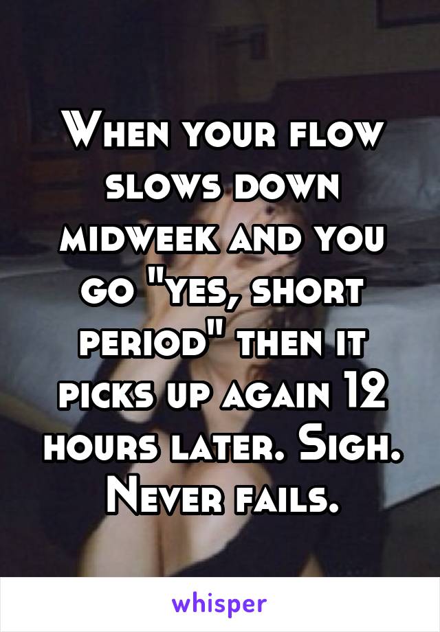 When your flow slows down midweek and you go "yes, short period" then it picks up again 12 hours later. Sigh. Never fails.