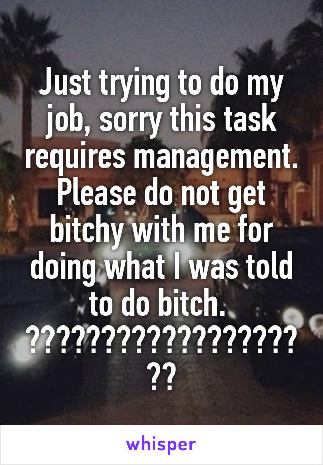 Just trying to do my job, sorry this task requires management. Please do not get bitchy with me for doing what I was told to do bitch. 
🖕🏻🖕🏻🖕🏻🖕🏻🖕🏻🖕🏻🖕🏻🖕🏻🖕🏻🖕🏻