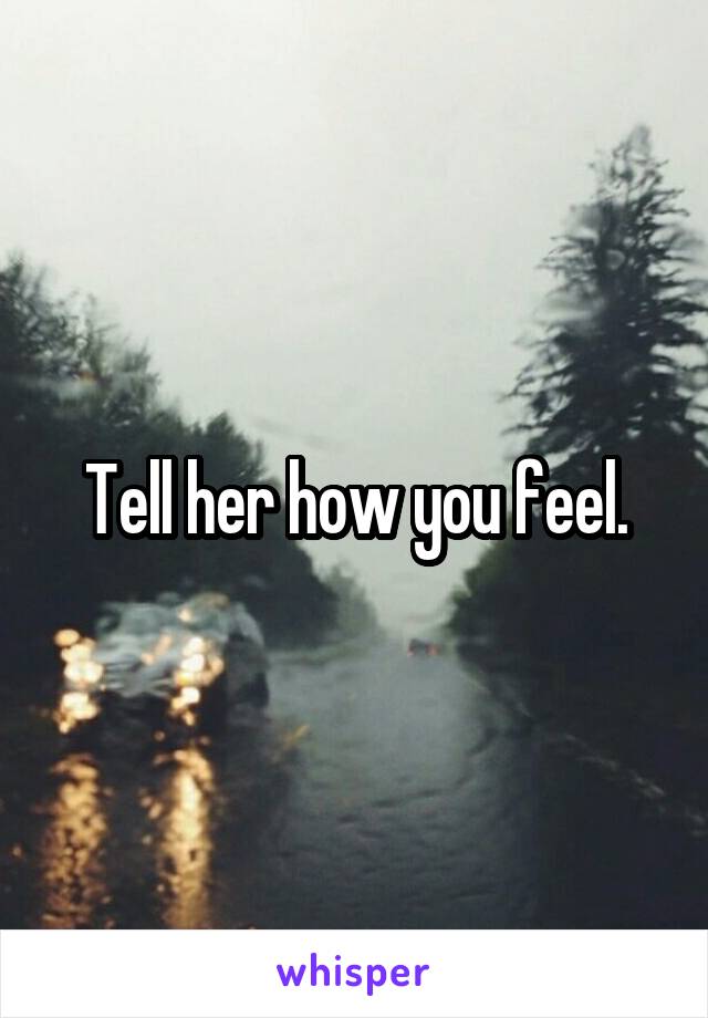 Tell her how you feel.