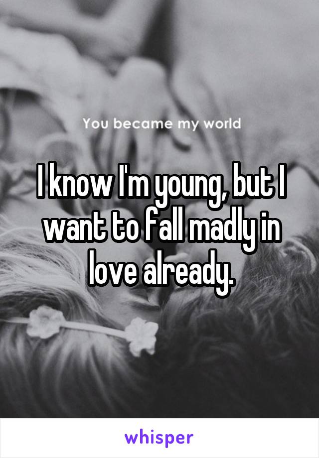 I know I'm young, but I want to fall madly in love already.