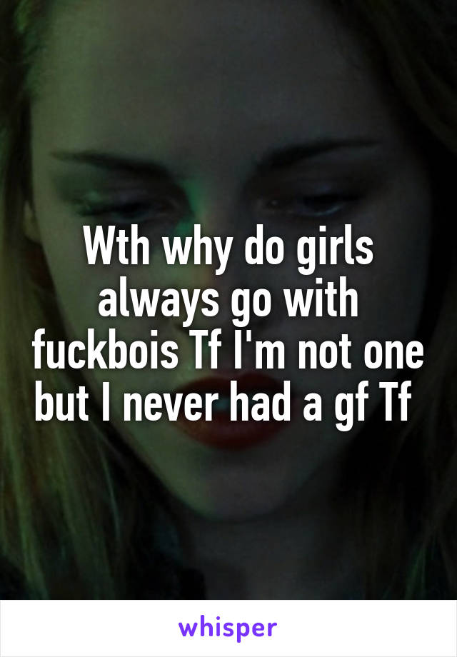 Wth why do girls always go with fuckbois Tf I'm not one but I never had a gf Tf 