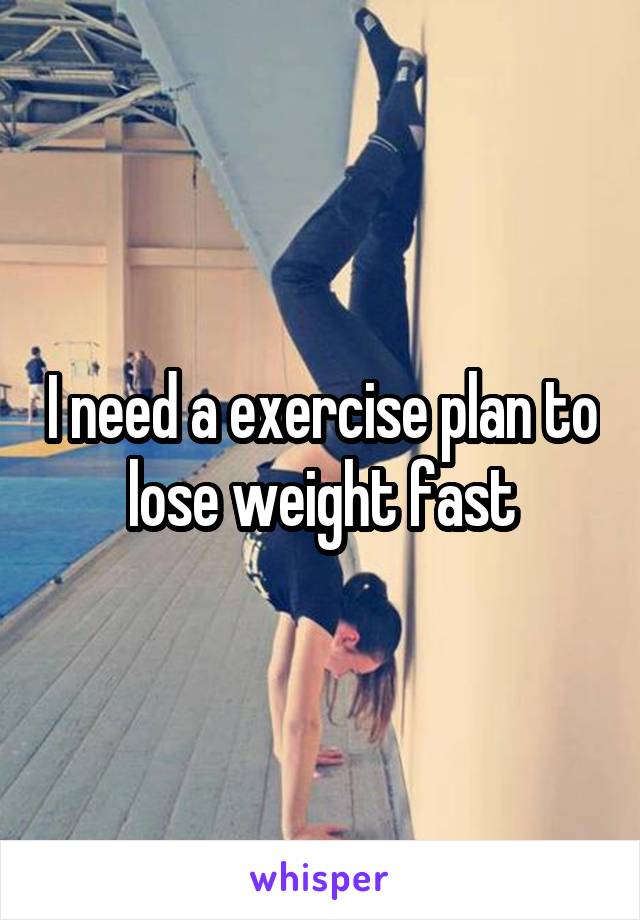 I need a exercise plan to lose weight fast