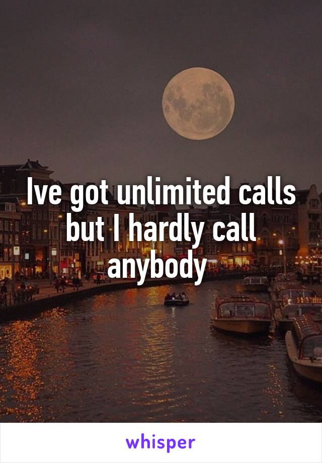 Ive got unlimited calls but I hardly call anybody 