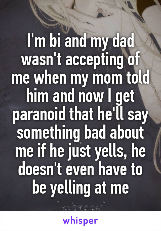 I'm bi and my dad wasn't accepting of me when my mom told him and now I get paranoid that he'll say something bad about me if he just yells, he doesn't even have to be yelling at me