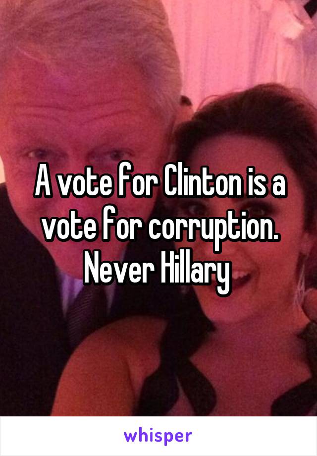 A vote for Clinton is a vote for corruption. Never Hillary 