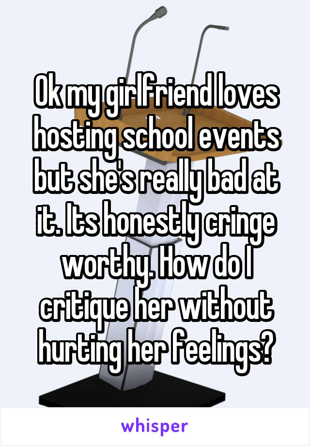 Ok my girlfriend loves hosting school events but she's really bad at it. Its honestly cringe worthy. How do I critique her without hurting her feelings?