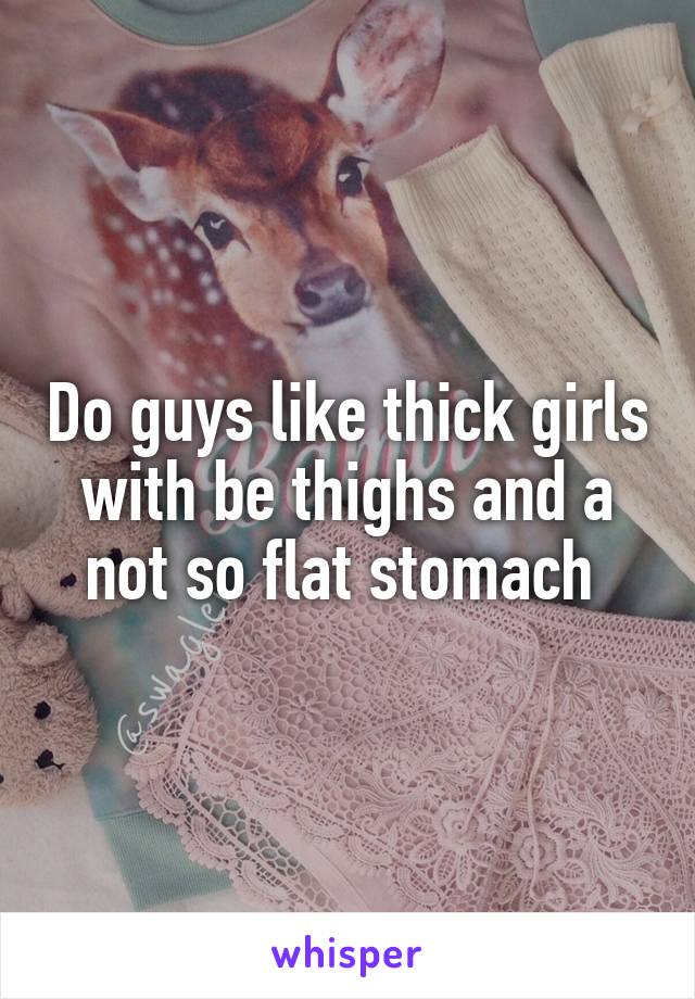 Do guys like thick girls with be thighs and a not so flat stomach 