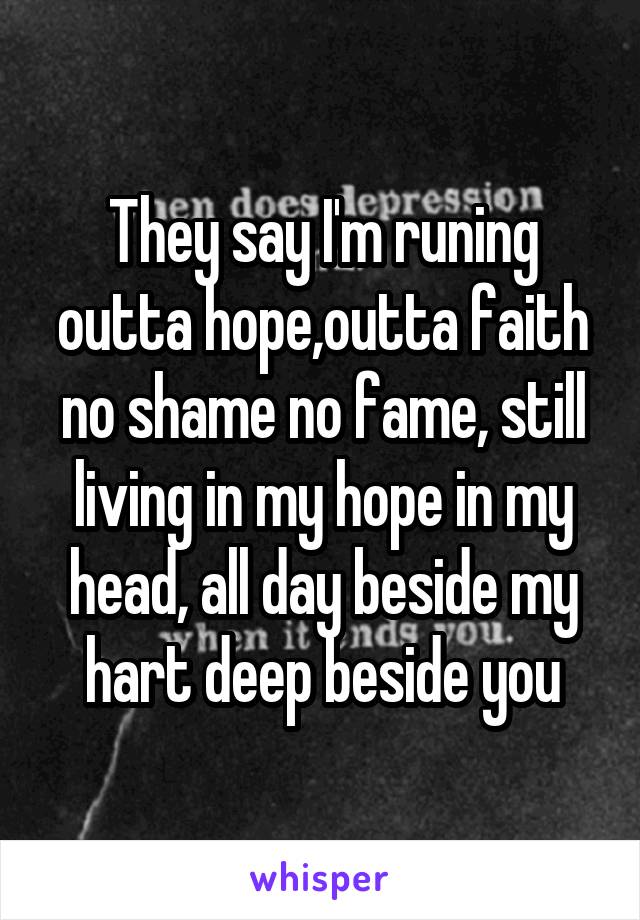 They say I'm runing outta hope,outta faith no shame no fame, still living in my hope in my head, all day beside my hart deep beside you