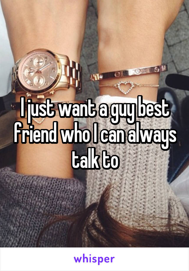 I just want a guy best friend who I can always talk to