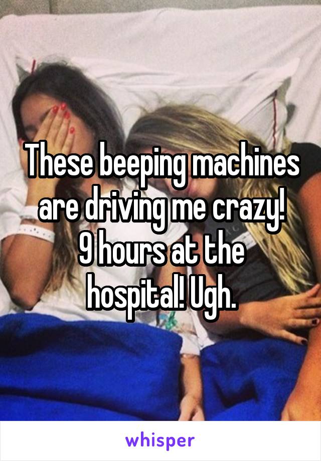 These beeping machines are driving me crazy!
9 hours at the hospital! Ugh.